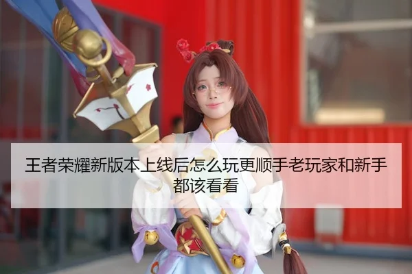 王者荣耀新版本上线后怎么玩更顺手老玩家和新手都该看看